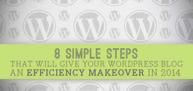8 Simple Steps That Will Give Your WordPress Blog an Efficiency Makeover For 2014