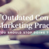 8 Outdated Content Marketing Practices You Should Stop Doing Today