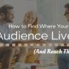 Find Where Your Audience Lives – And Reach Them