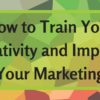 How to Train Your Creativity & Improve Your Marketing