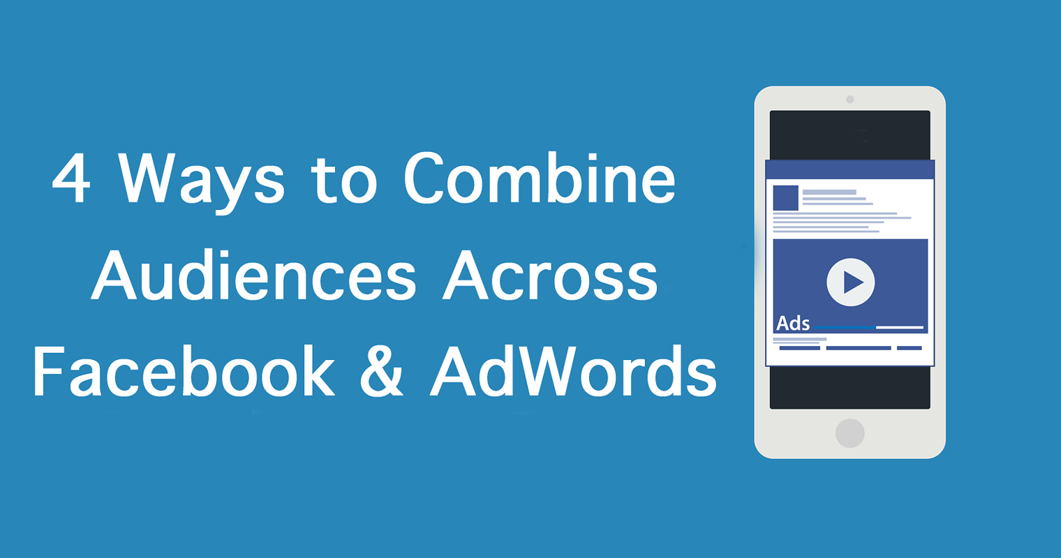 4 Ways to Combine Audiences Across Facebook & AdWords